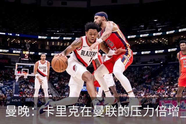 曼晚：卡里克在曼联的压力倍增 管理层的夏窗表现也确实令人失望
