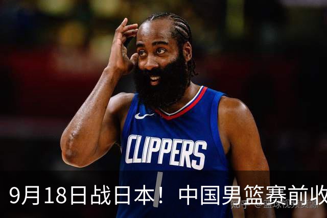 9月18日战日本！中国男篮赛前收获3大喜讯，日媒：64年后重返决赛